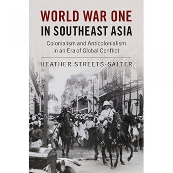 World War One in Southeast Asia: Colonialism and Anticolonialism in an Era of Global Conflict by Cambridge University Press