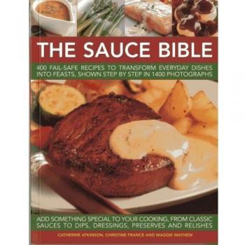 The Sauce Bible: 400 Fail-safe Recipes to Transform Everyday Dishes into Feasts, Shown in Step by Step in 1400 Photographs