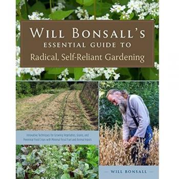 Will Bonsall's Essential Guide to Radical, Self-Reliant Gardening: Innovative Techniques for Growing Vegetables, Pulses, Grains, and Perennial Food ... with Minimal Fossil Fuel and Animal Inputs