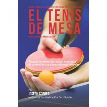 Como Alcanzar una Mentalidad Mas Fuerte en el Tenis de Mesa Utilizando la Meditacion: Alcance su mayor potencial mediante el control de sus pensamientos internos