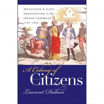 A Colony of Citizens: Revolution & Slave Emancipation in the French Caribbean, 1787-1804: Revolution and Slave Emancipation in the French Caribbean, ... History and Culture, Williamsburg, Virginia)