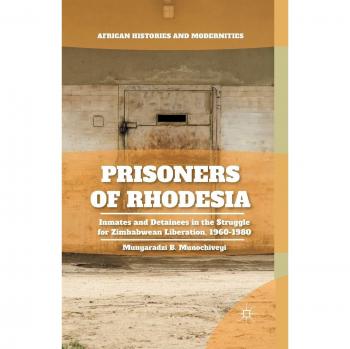 Prisoners of Rhodesia: Inmates and Detainees in Zimbabwean Liberation (African Histories)