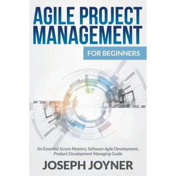 Agile Project Management Essentials: A Beginner's Guide to Scrum and Software Development by Joseph Joyner