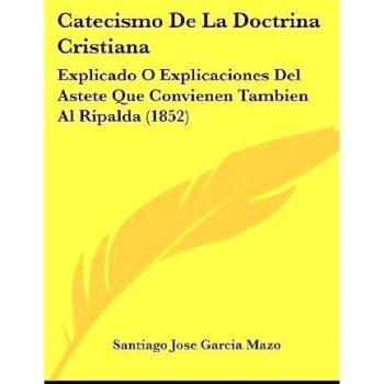Catecismo De La Doctrina Cristiana: Explicado O Explicaciones Del Astete Que Convienen Tambien Al Ripalda