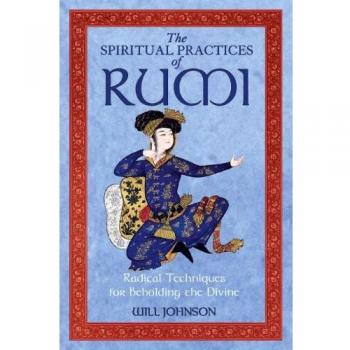 Spiritual Practices of Rumi: Radical Techniques for Beholding the Divine