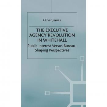 The Executive Agency Revolution in Whitehall: Public Interest Versus Bureau-shaping Perspectives