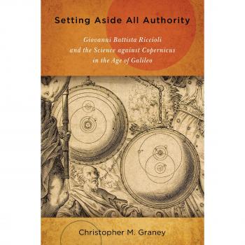 Setting Aside All Authority: Giovanni Battista Riccioli and the Science against Copernicus in the Age of Galileo