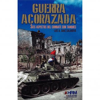 Guerra Acorazada: Seis aspectos del combate con tanques - Luis A. Sanz Salanova