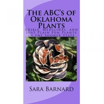 The ABC's of Oklahoma Plants: Edible, Medicinal, and Just Plain Fun Plants Right Outside Your Door: Volume 1
