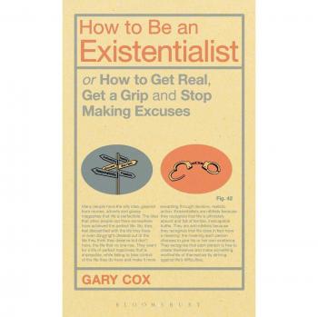How to be an Existentialist: or How to Get Real, Get a Grip and Stop Making Excuses