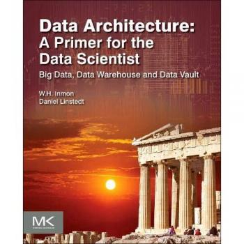 Data Architecture: A Primer for the Data Scientist: Big Data, Data Warehouse and Data Vault