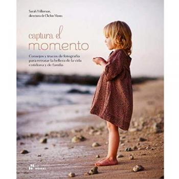 Captura El momento. Consejos y trucos De fotografía para Retratar La Belleza De La Vida cotidiana y De Familia - Sarah Wilkerson