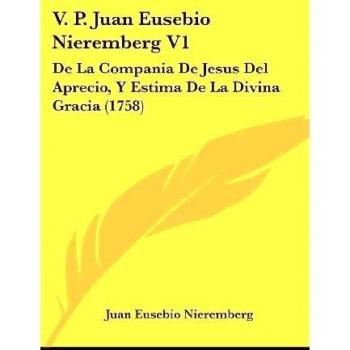 V. P. Juan Eusebio Nieremberg V1: De La Compania De Jesus Del Aprecio, Y Estima De La Divina Gracia
