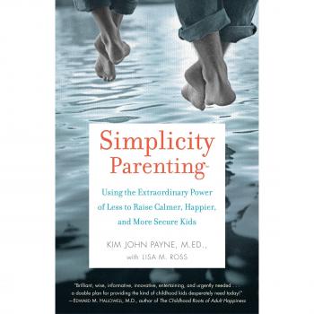 Simplicity Parenting: Using the Extraordinary Power of Less to Raise Calmer, Happier, and More Secure Kids