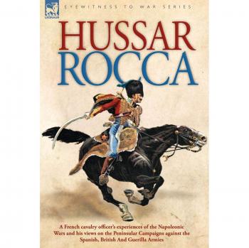 Hussar Rocca: A French Cavalry Officer's Memoir of the Napoleonic Wars and Peninsular Campaigns