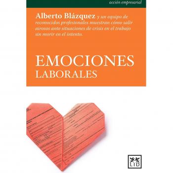 Emociones Laborales: Alberto Blázquez Y Un Equipo de Reconocidos Profesionales Muestran Cómo Salir Airosos Ante Situaciones de Crisis En El Trabajo Sin Morir En El Intento