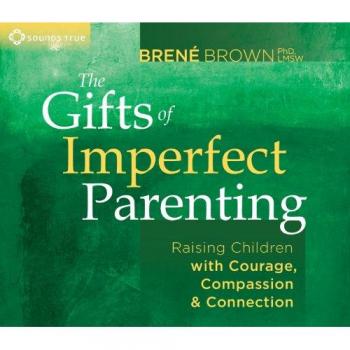 The Gifts of Imperfect Parenting: Raising Children with Courage, Compassion, and Connection
