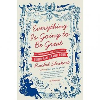 Everything Is Going to Be Great: An Underfunded and Overexposed European Grand Tour by Rachel Shukert