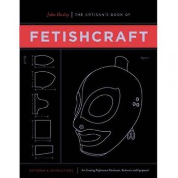 Artisan's Book of Fetishcraft, The : Patterns and Instructions for Creating Professional Fetishwear, Restraints and Sensory Equipment
