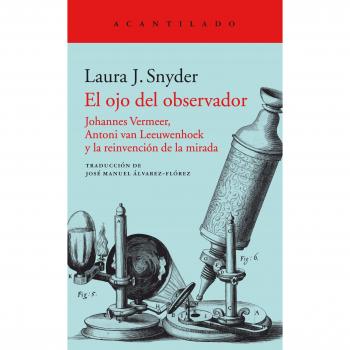 El ojo del observador: Johannes Vermeer, Antoni van Leeuwenhoek y la reinvención de la mirada: 358 - Laura J. Snyder