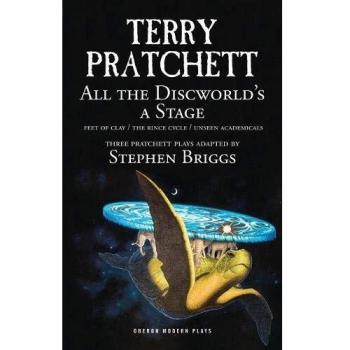 All the Discworld's a Stage: Three Terry Pratchett Plays - 'Unseen Academicals', 'Feet of Clay' and 'The Rince Cycle'