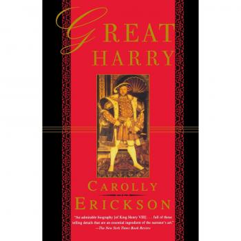 Great Harry: A Historical Biography of Henry VIII by Carolly Erickson