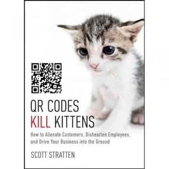QR Codes Kill Kittens: How to Alienate Customers, Dishearten Employees, and Drive Your Business into the Ground