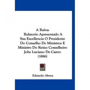 A Raiva: Relatorio Apresentado a Sua Excellencia O Presidente Do Conselho de Ministros E Ministro Do Reino Conselheiro Johe Luciano de Castro