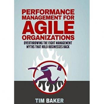 Performance Management for Agile Organizations: Overthrowing The Eight Management Myths That Hold Businesses Back