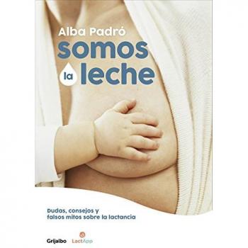 Somos la leche: Dudas, consejos y falsos mitos sobre la lactancia - Alba Padró