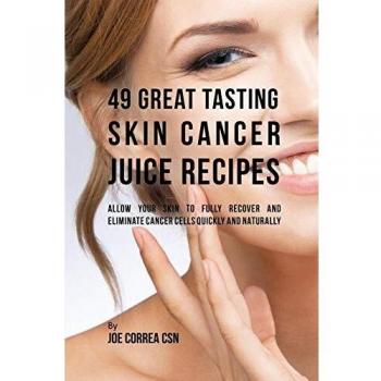 49 Recetas de Jugos Deliciosos para Combatir el Cáncer de Piel: Permite que tu Piel se Recupere y Elimina Células Cancerosas Rápida y Naturalmente