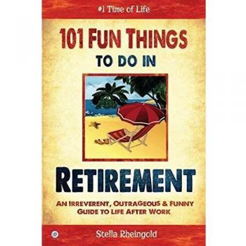 101 Fun things to do in retirement: An Irreverent, Outrageous & Funny Guide to Life After Work
