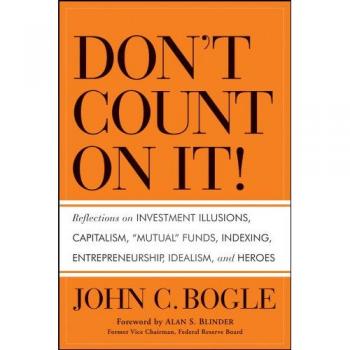 Don't Count on It! Reflections on Investment Illusions, Capitalism, Mutual Funds, Indexing, Entrepreneurship, Idealism, and Heroes