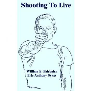 Shooting To Live: Tactical Firearm Training Manual by William E. Fairbairn