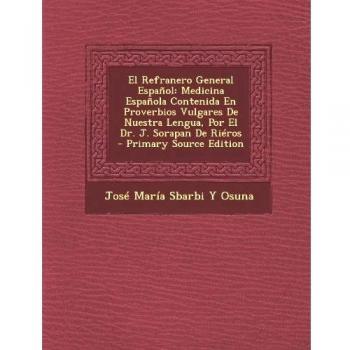 El Refranero General Espanol: Medicina Espanola Contenida En Proverbios Vulgares de Nuestra Lengua, Por El Dr. J. Sorapan de Rieros - Primary Source Edition
