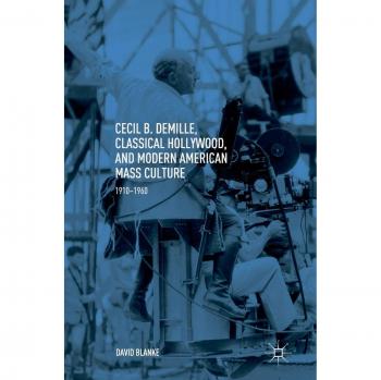 Cecil B. DeMille, Classical Hollywood, and Modern American Mass Culture: 1910-1960