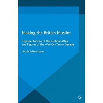 Making the British Muslim: Representations of the Rushdie Affair and Figures of the War-On-Terror Decade