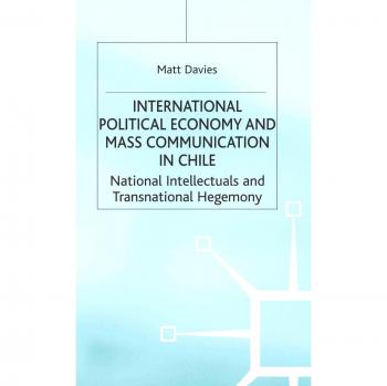 International Political Economy and Mass Communication in Chile: National Intellectuals and Transnational Hegemony: National Intellectuals and ...