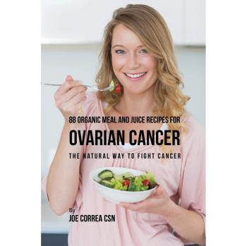 88 Recetas Orgánicas de Comidas y Jugos para el Cáncer de Ovario: La Forma Natural de Combatir el Cáncer