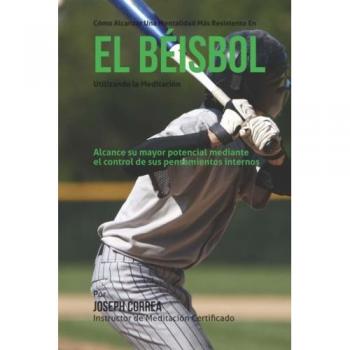 Como alcanzar una mentalidad mas resistente en el beisbol utilizando la Meditacion: Alcance su mayor potencial mediante el control de sus pensamientos internos