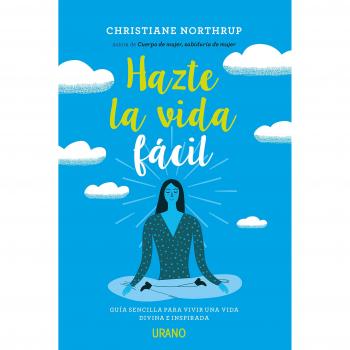 Hazte la vida fácil: Una guía sencilla para vivir una vida divina e inspirada - Christiane Northrup