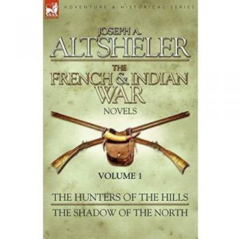 Joseph A. Altsheler's French & Indian War Novels: Volume 1 - The Hunters of the Hills & The Shadow of the North