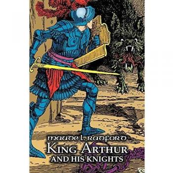 King Arthur and His Knights: Arthurian Legends, Myths & Fables by Maude L. Radford