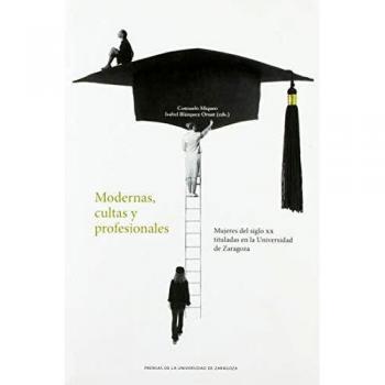 modernas, Cultas y profesionales. Mujeres Del Siglo XX Tituladas En La Universidad de Zaragoza