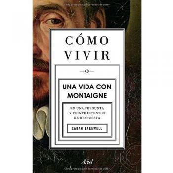 Cómo vivir. Una vida con Montaigne: En una pregunta y veinte intentos de respuesta
