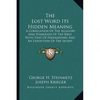 The Lost Word Its Hidden Meaning: A Correlation of the Allegory and Symbolism of the Bible with That of Freemasonry and an Exposition of the Secret Doctrine
