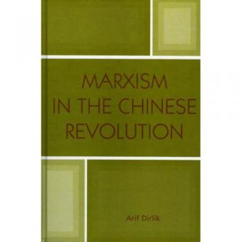 Marxism in the Chinese Revolution: A Comprehensive Analysis by Arif Dirlik