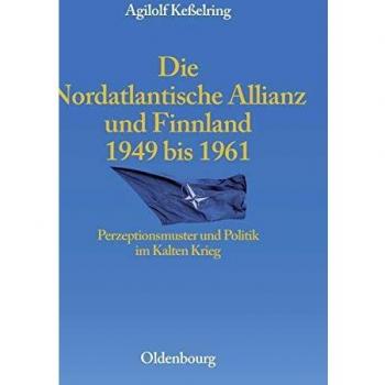 The North Atlantic Alliance and Finland 1949-1961: Perception Patterns and Politics in the Cold War by Agilolf Keßelring