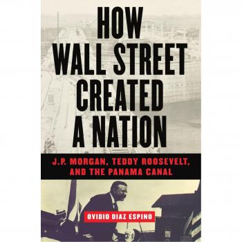 How Wall Street Created a Nation: J.P. Morgan, Teddy Roosevelt, and the Panama Canal