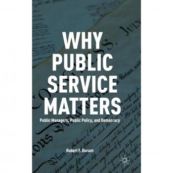 Why Public Service Matters: Public Managers, Public Policy, and Democracy